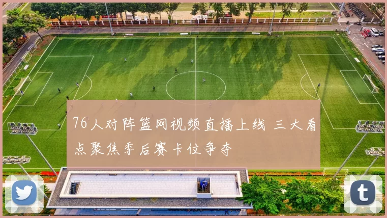 76人对阵篮网视频直播上线 三大看点聚焦季后赛卡位争夺