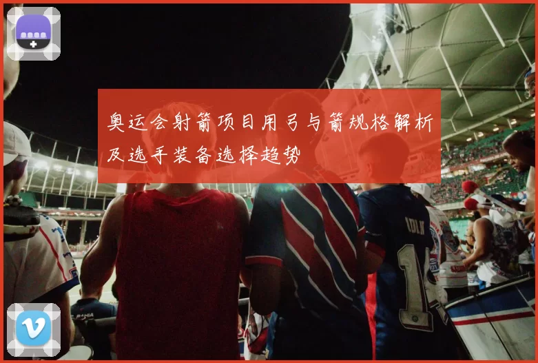 奥运会射箭项目用弓与箭规格解析及选手装备选择趋势