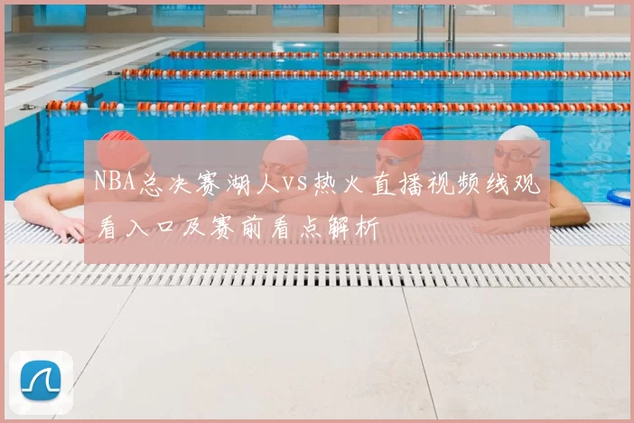 NBA总决赛湖人vs热火直播视频线观看入口及赛前看点解析