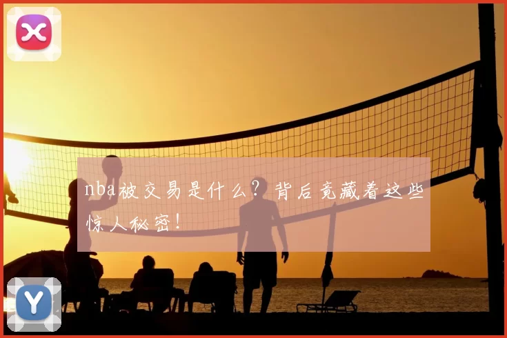 nba被交易是什么？背后竟藏着这些惊人秘密！