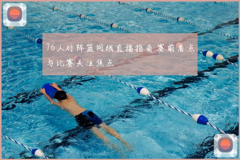 76人对阵篮网线直播指南 赛前看点与比赛关注焦点