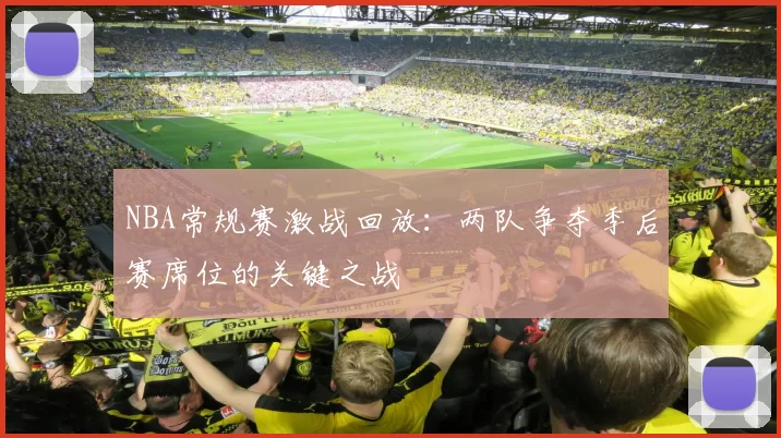 NBA常规赛激战回放：两队争夺季后赛席位的关键之战