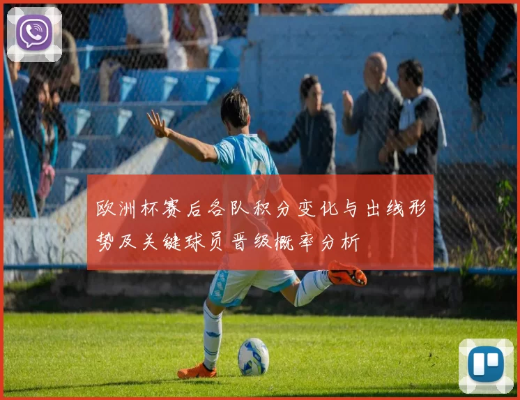 欧洲杯赛后各队积分变化与出线形势及关键球员晋级概率分析