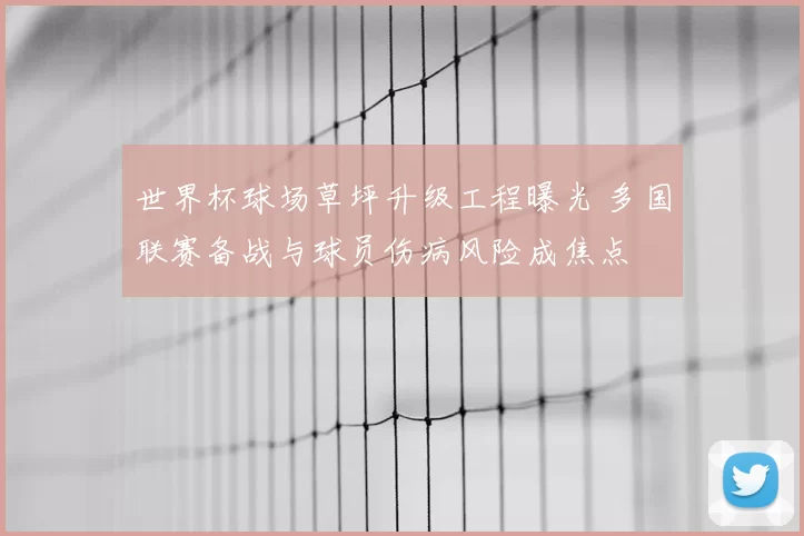 世界杯球场草坪升级工程曝光 多国联赛备战与球员伤病风险成焦点