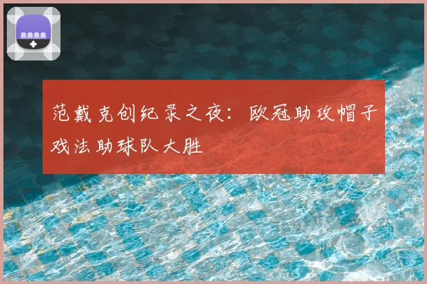 范戴克创纪录之夜：欧冠助攻帽子戏法助球队大胜