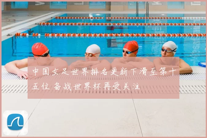 中国女足世界排名更新下滑至第十五位 备战世界杯再受关注