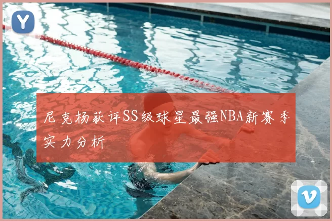 尼克杨获评SS级球星最强NBA新赛季实力分析