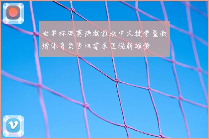 世界杯观赛热潮推动中文搜索量激增体育类资讯需求呈现新趋势