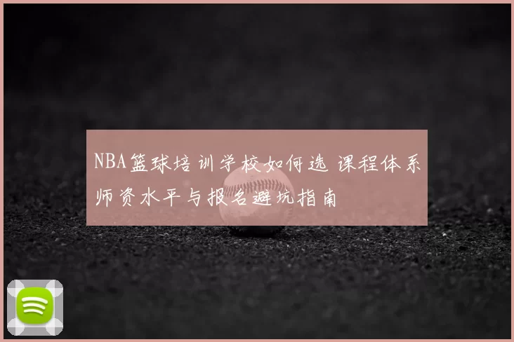 NBA篮球培训学校如何选 课程体系师资水平与报名避坑指南