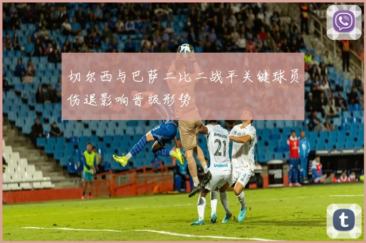 切尔西与巴萨二比二战平关键球员伤退影响晋级形势