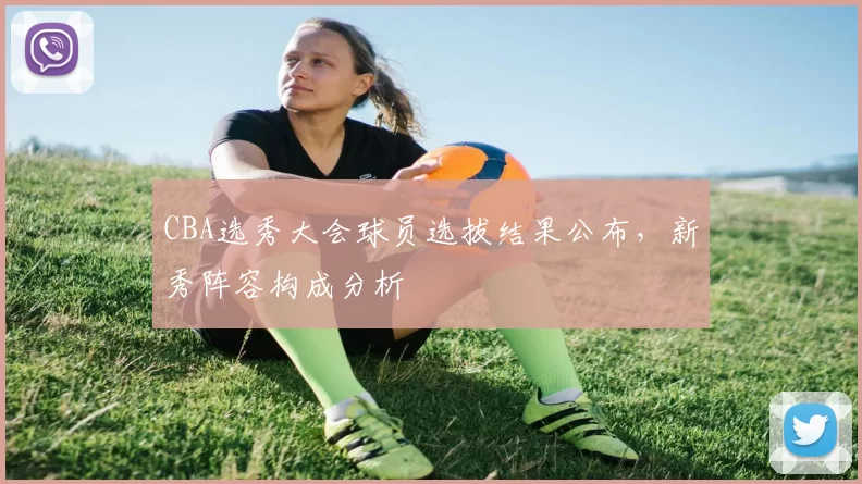 CBA选秀大会球员选拔结果公布，新秀阵容构成分析