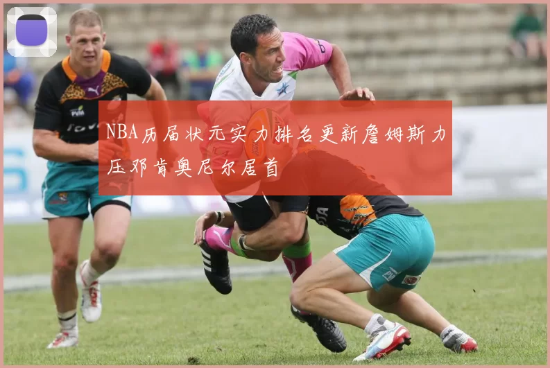 NBA历届状元实力排名更新詹姆斯力压邓肯奥尼尔居首