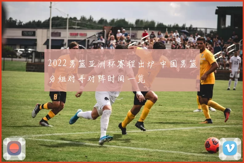 2022男篮亚洲杯赛程出炉 中国男篮分组对手对阵时间一览