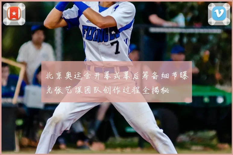 北京奥运会开幕式幕后筹备细节曝光张艺谋团队创作过程全揭秘