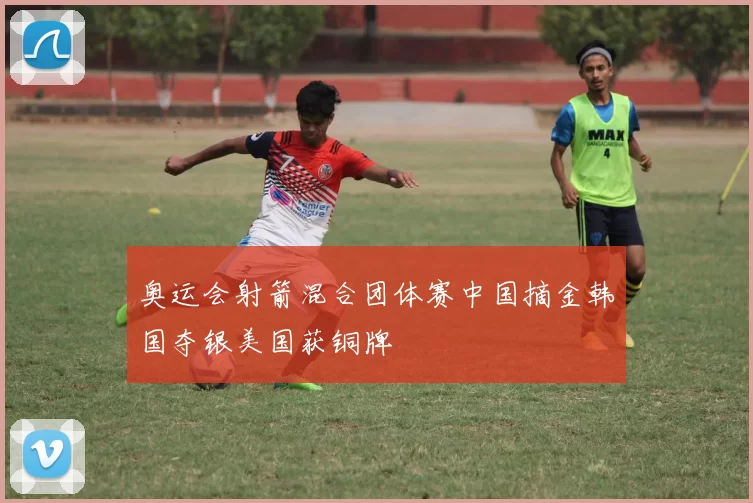 奥运会射箭混合团体赛中国摘金韩国夺银美国获铜牌