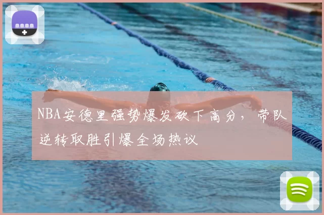 NBA安德里强势爆发砍下高分，带队逆转取胜引爆全场热议