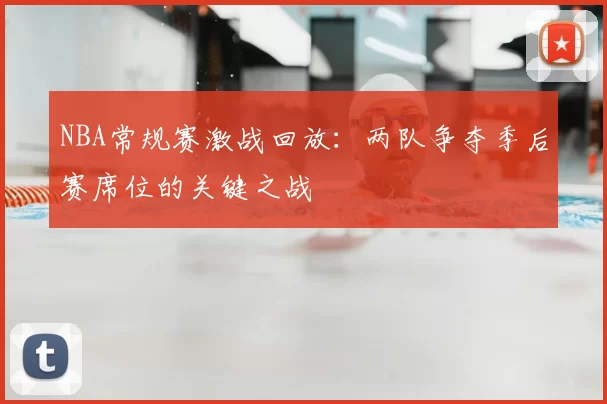 NBA常规赛激战回放：两队争夺季后赛席位的关键之战