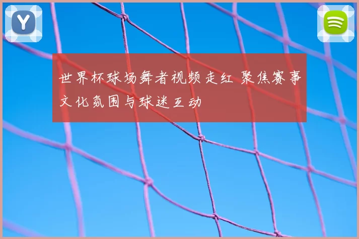 世界杯球场舞者视频走红 聚焦赛事文化氛围与球迷互动