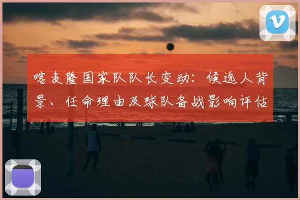 喀麦隆国家队队长变动：候选人背景、任命理由及球队备战影响评估