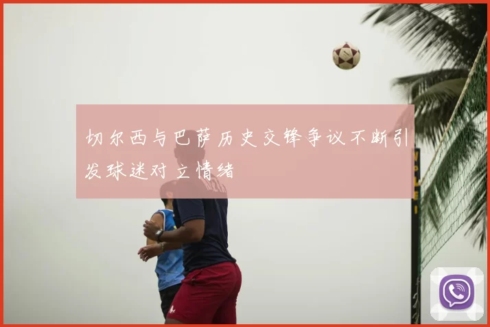 切尔西与巴萨历史交锋争议不断引发球迷对立情绪