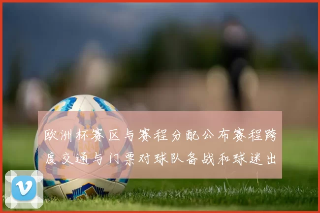 欧洲杯赛区与赛程分配公布赛程跨度交通与门票对球队备战和球迷出行影响