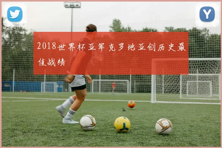 2018世界杯亚军克罗地亚创历史最佳战绩