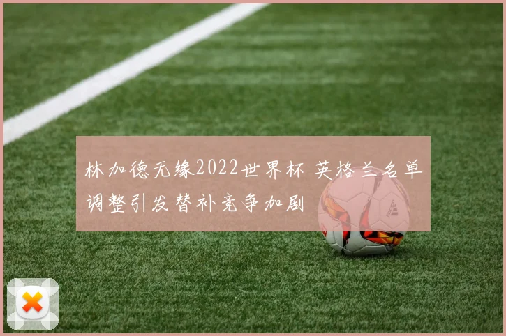 林加德无缘2022世界杯 英格兰名单调整引发替补竞争加剧