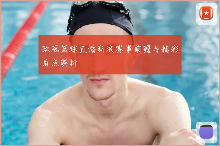 欧冠篮球直播新浪赛事前瞻与精彩看点解析
