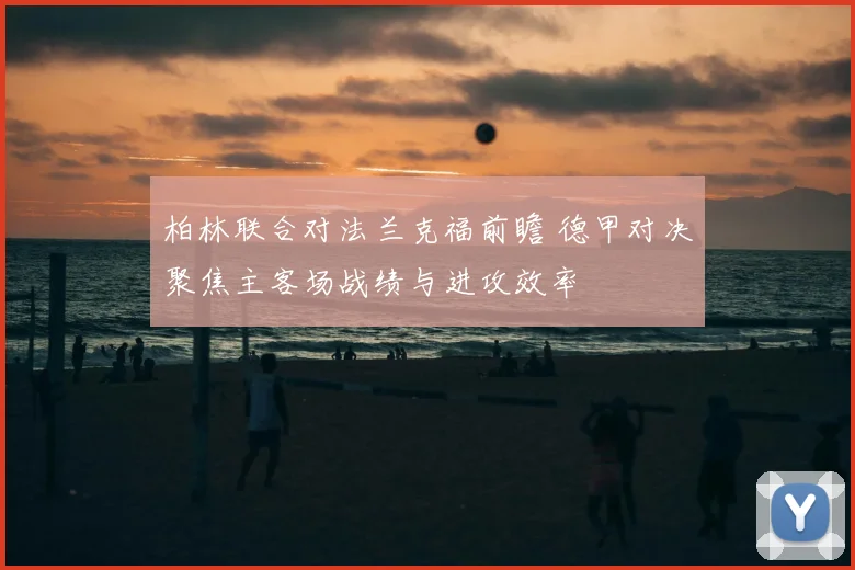 柏林联合对法兰克福前瞻 德甲对决聚焦主客场战绩与进攻效率