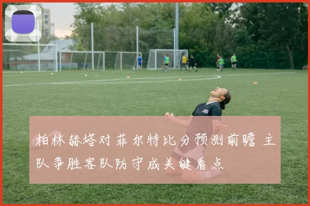 柏林赫塔对菲尔特比分预测前瞻 主队争胜客队防守成关键看点