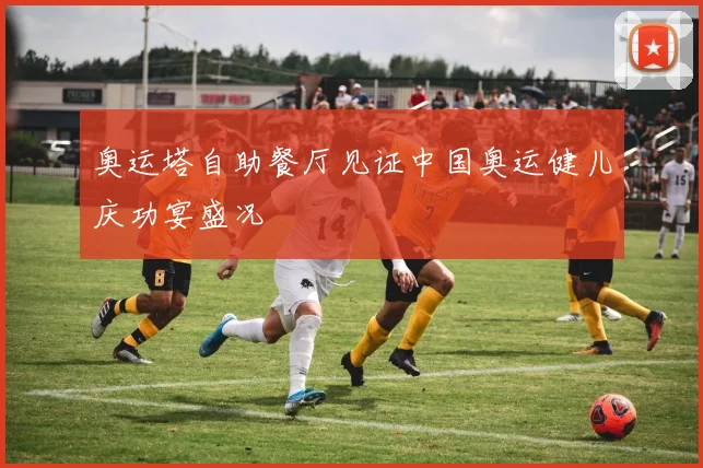 奥运塔自助餐厅见证中国奥运健儿庆功宴盛况
