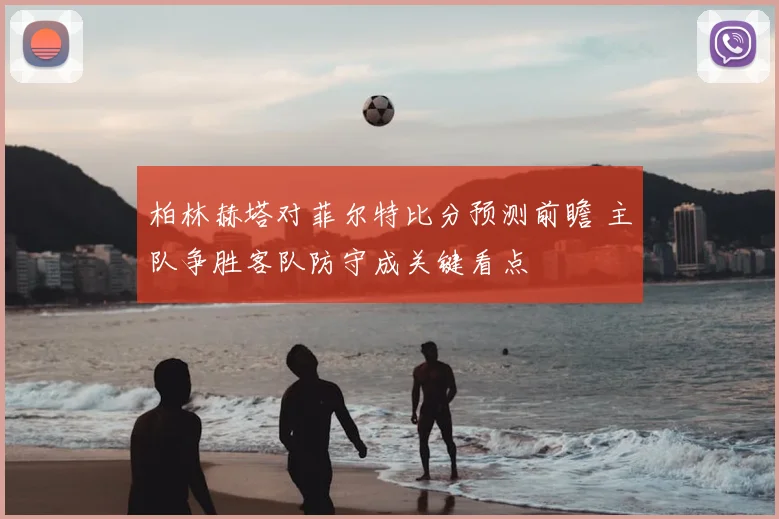 柏林赫塔对菲尔特比分预测前瞻 主队争胜客队防守成关键看点