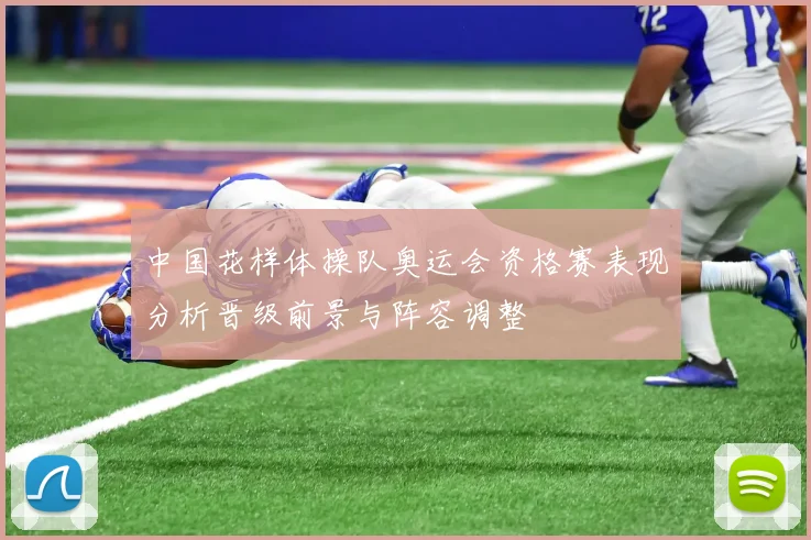 中国花样体操队奥运会资格赛表现分析晋级前景与阵容调整