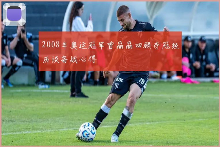 2008年奥运冠军曾晶晶回顾夺冠经历谈备战心得