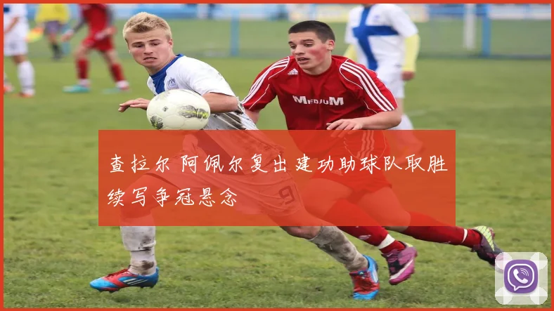 查拉尔 阿佩尔复出建功助球队取胜续写争冠悬念