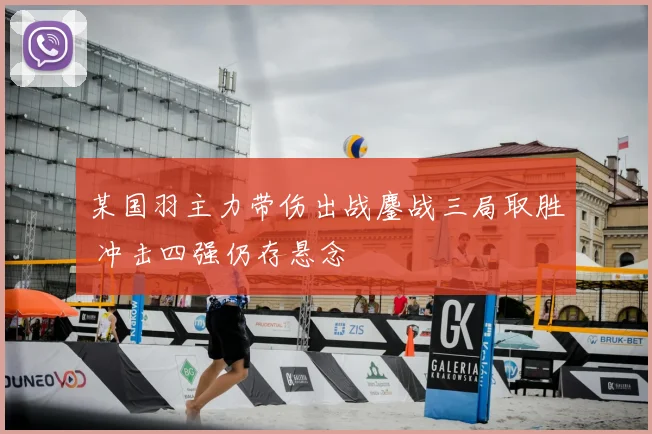 某国羽主力带伤出战鏖战三局取胜 冲击四强仍存悬念