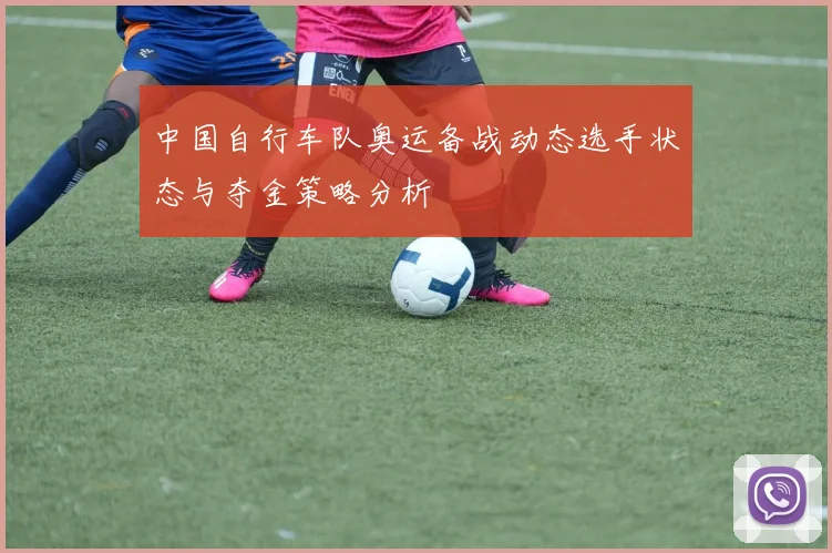 中国自行车队奥运备战动态选手状态与夺金策略分析